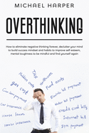 Overthinking: How to eliminate negative thinking forever, declutter your mind to build success mindset and habits to improve self-esteem, mental toughness to be mindful and find yourself again