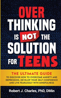 Overthinking Is Not the Solution For Teens: The Ultimate Guide to Discover How to Overcome Anxiety and Depression, Develop Your SelfConfidence and Live Fearlessly with Mindfulness - Charles, Robert J