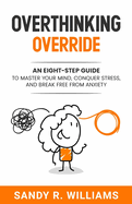 Overthinking Override: An Eight-Step Guide to Master Your Mind, Conquer Stress, and Break Free From Anxiety