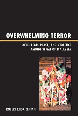 Overwhelming Terror: Love, Fear, Peace, and Violence Among Semai of Malaysia - Dentan, Robert Knox