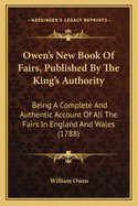 Owen's New Book Of Fairs, Published By The King's Authority: Being A Complete And Authentic Account Of All The Fairs In England And Wales (1788)