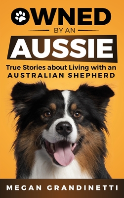 Owned by an Aussie: True Stories About Living With an Australian Shepherd - Grandinetti, Megan, and Tuffin, Lois (Editor), and Martinez, Margarita (Editor)