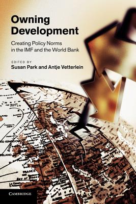 Owning Development: Creating Policy Norms in the IMF and the World Bank - Park, Susan (Editor), and Vetterlein, Antje (Editor)