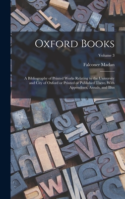 Oxford Books; a Bibliography of Printed Works Relating to the University and City of Oxford or Printed or Published There. With Appendixes, Annals, and Illus; Volume 3 - Madan, Falconer