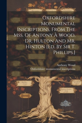 Oxfordshire Monumental Inscriptions, From The Mss. Of Antony  Wood, Dr. Hulton And Mr. Hinton [ed. By Sir T. Phillips.] - Inscriptions, Oxfordshire Monumental, and Wood, Anthony