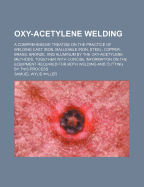 Oxy-Acetylene Welding; A Comprehensive Treatise on the Practice of Welding Cast Iron, Malleable Iron, Steel, Copper, Brass, Bronze, and Aluminum by the Oxy-Acetylene Methods, Together with Concise Information on the Equipment Required for Both Welding and