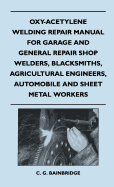 Oxy-Acetylene Welding Repair Manual For Garage And General Repair Shop Welders, Blacksmiths, Agricultural Engineers, Automobile And Sheet Metal Workers