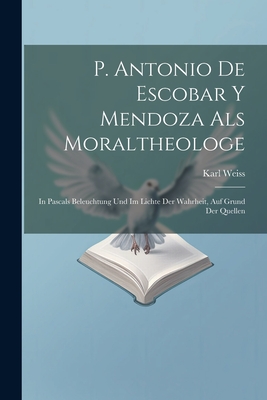 P. Antonio de Escobar y Mendoza ALS Moraltheologe: In Pascals Beleuchtung Und Im Lichte Der Wahrheit, Auf Grund Der Quellen - Weiss, Karl