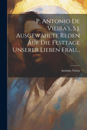 P. Antonio De Vieira's, S.j. Ausgewhlte Reden auf die Festtage Unserer Lieben Frau...