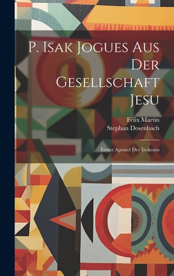 P. Isak Jogues Aus Der Gesellschaft Jesu: Erster Apostel Der Irokesen - Martin, F?lix, and Dosenbach, Stephan