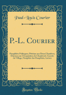 P.-L. Courier: Pamphlets Politiques; Ptition Aux Deux Chambres, Discours Sur l'Acquisition de Chambord, Gazette Du Village, Pamphlet Des Pamphlets, Lettres (Classic Reprint)