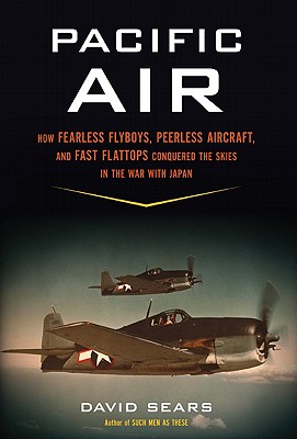 Pacific Air: How Fearless Flyboys, Peerless Aircraft, and Fast Flattops Conquered the Skies in the War with Japan - Sear, David