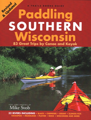 Paddling Southern Wisconsin: 83 Great Trips by Canoe and Kayak - Svob, Mike