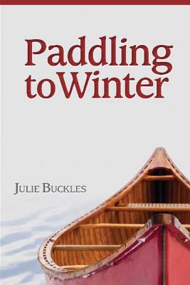 Paddling to Winter: A Couple's Wilderness Journey from Lake Superior to the Canadian North - Buckles, Julie, and Ray, Charly (Photographer)
