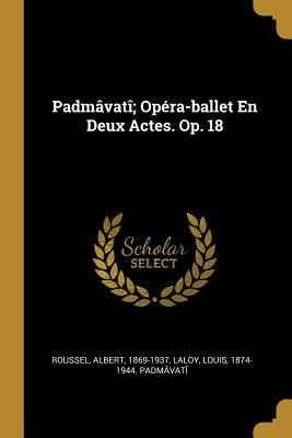 Padmavati; Opera-Ballet En Deux Actes. Op. 18 - 1869-1937, Roussel Albert, and Laloy, Louis 1874-1944 Padm?vat? (Creator)