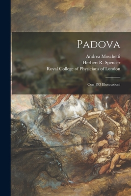 Padova: Con 193 Illustrazioni - Moschetti, Andrea 1865-, and Spencer, Herbert R (Herbert Ritchie) (Creator), and Royal College of Physicians of London (Creator)