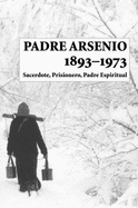 Padre Arsenio, 1893-1973: Sacerdote, Prisionero, Padre Espiritual: Estas Narraciones Fueron Recopiladas Por Alexander, El Siervo de Dios, Sobre Su Padre Espiritual - Alexander