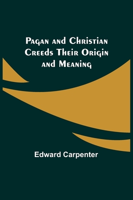 Pagan and Christian Creeds Their Origin and Meaning - Carpenter, Edward