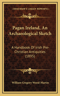 Pagan Ireland, An Archaeological Sketch: A Handbook Of Irish Pre-Christian Antiquities (1895)