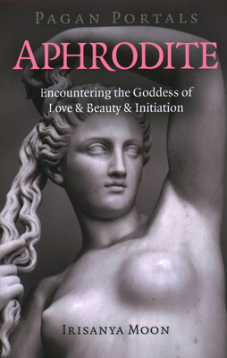 Pagan Portals - Aphrodite: Encountering the Goddess of Love & Beauty & Initiation - Moon, Irisanya