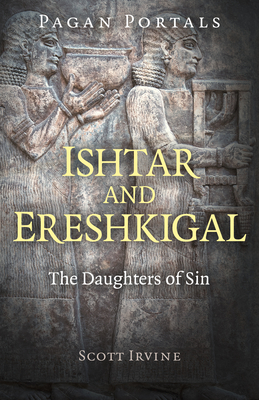 Pagan Portals - Ishtar and Ereshkigal: The Daughters of Sin - Irvine, Scott