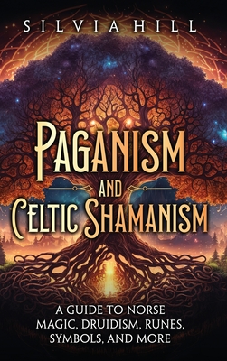 Paganism and Celtic Shamanism: A Guide to Norse Magic, Druidism, Runes, Symbols, and More - Hill, Silvia