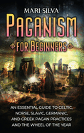 Paganism for Beginners: An Essential Guide to Celtic, Norse, Slavic, Germanic, and Greek Pagan Practices and the Wheel of the Year