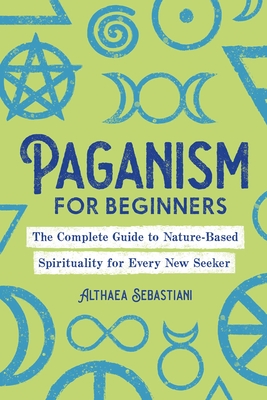 Paganism for Beginners: The Complete Guide to Nature-Based Spirituality for Every New Seeker - Sebastiani, Althaea