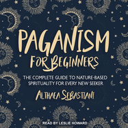 Paganism for Beginners: The Complete Guide to Nature-Based Spirituality for Every New Seeker