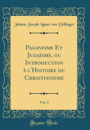 Paganisme Et Judasme, Ou Introduction  l'Histoire Du Christianisme, Vol. 1 (Classic Reprint)