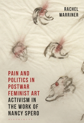 Pain and Politics in Postwar Feminist Art: Activism in the Work of Nancy Spero - Warriner, Rachel