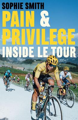 Pain and Privilege: Inside Le Tour - Smith, Sophie