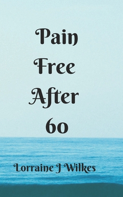 Pain Free After 60 - J-Wilkes, Lorraine