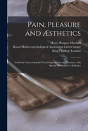 Pain, Pleasure and sthetics [electronic Resource]: an Essay Concerning the Psychology of Pain and Pleasure, With Special Reference to sthetics