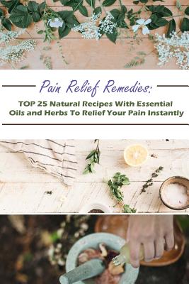 Pain Relief Remedies: Top 25 Natural Recipes with Essential Oils and Herbs to Relief Your Pain Instantly: (Natural Remedies, Herbal Remedies, Aromatherapy) - Jennings, Gwendoline