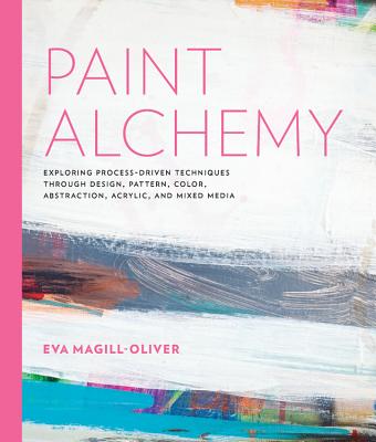 Paint Alchemy: Exploring Process-Driven Techniques Through Design, Pattern, Color, Abstraction, Acrylic and Mixed Media - Magill-Oliver, Eva Marie
