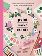 Paint, Make and Create: A Creative Guide with 25 Painting and Craft Projects