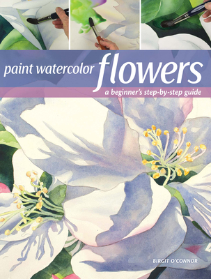 Paint Watercolor Flowers: A Beginner's Step-By-Step Guide - O'Connor, Birgit