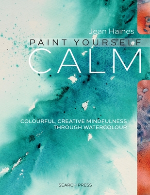 Paint Yourself Calm: Colourful, Creative Mindfulness Through Watercolour - Haines, Jean