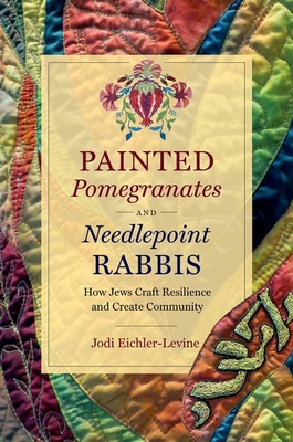 Painted Pomegranates and Needlepoint Rabbis: How Jews Craft Resilience and Create Community - Eichler-Levine, Jodi