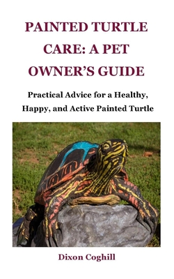 Painted Turtle Care: A Pet Owner's Guide: Practical Advice for a Healthy, Happy, and Active Painted Turtle - Coghill, Dixon