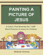 Painting a Picture of Jesus: 8 Colors That Illustrate the "I AM" Word Pictures of Jesus for Children