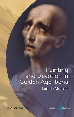Painting and Devotion in Golden Age Iberia: Luis de Morales - Andrews, Jean