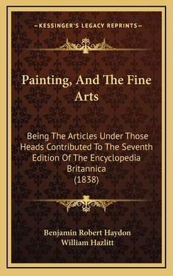 Painting, and the Fine Arts: Being the Articles Under Those Heads Contributed to the Seventh Edition of the Encyclopedia Britannica (1838) - Haydon, Benjamin Robert, and Hazlitt, William