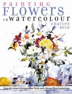 Painting Flowers in Watercolour: Step-By-Step Techniques for Fresh and Vibrant Floral Paintings - Reid, Charles