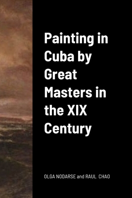 Painting in Cuba by Great Masters in the XIX Century - Nodarse, Olga Isabel, and Chao, Ral Eduardo