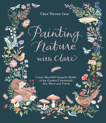 Painting Nature with Clare: Create Beautiful Gouache Motifs of the Garden, Countryside, Sea, River and Forest - Therese Gray, Clare