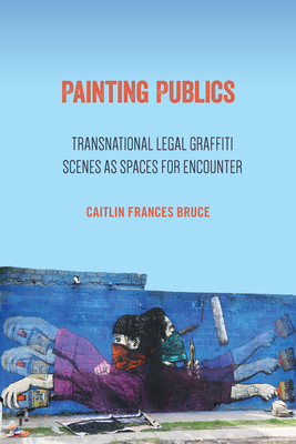 Painting Publics: Transnational Legal Graffiti Scenes as Spaces for Encounter - Bruce, Caitlin Frances