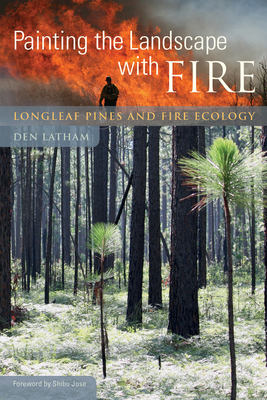 Painting the Landscape with Fire: Longleaf Pines and Fire Ecology - Latham, Den, and Jose, Shibu (Foreword by)