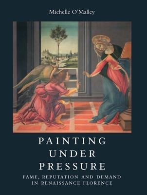 Painting under Pressure: Fame, Reputation, and Demand in Renaissance Florence - O'Malley, Michelle